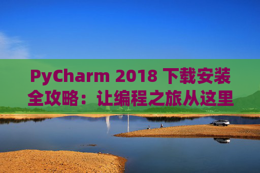 PyCharm 2018 下载安装全攻略：让编程之旅从这里开始